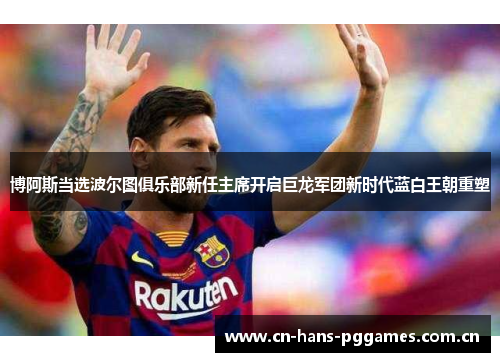 博阿斯当选波尔图俱乐部新任主席开启巨龙军团新时代蓝白王朝重塑